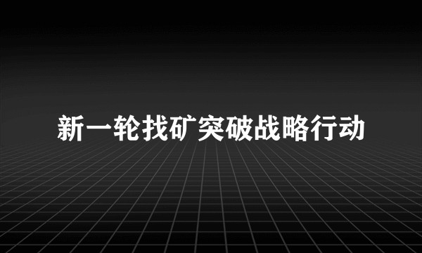 新一轮找矿突破战略行动