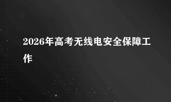 2026年高考无线电安全保障工作