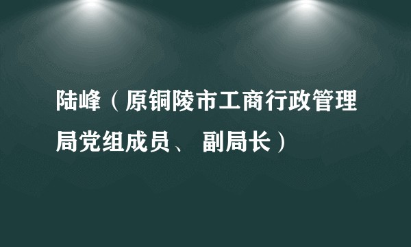 陆峰（原铜陵市工商行政管理局党组成员、 副局长）