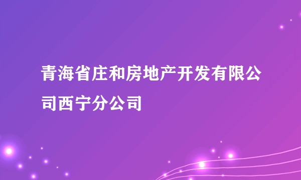 青海省庄和房地产开发有限公司西宁分公司