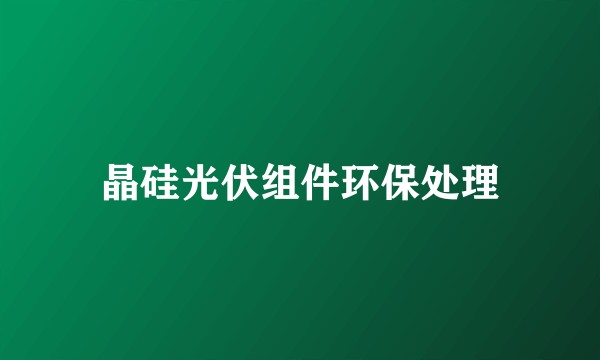 晶硅光伏组件环保处理