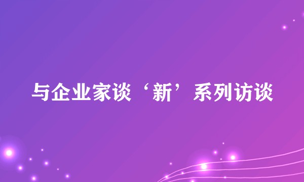 与企业家谈‘新’系列访谈