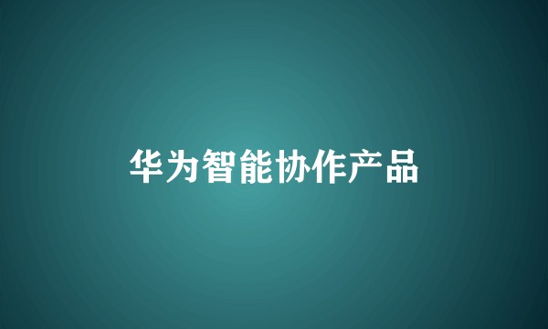 华为智能协作产品