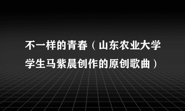 不一样的青春（山东农业大学学生马紫晨创作的原创歌曲）