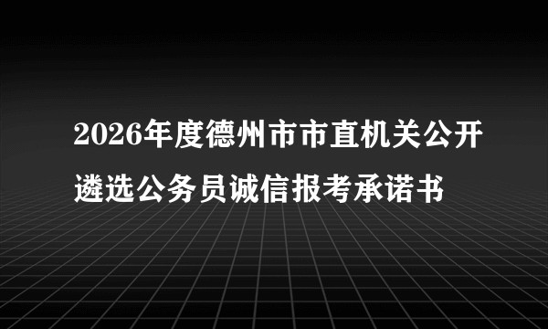 2026年度德州市市直机关公开遴选公务员诚信报考承诺书