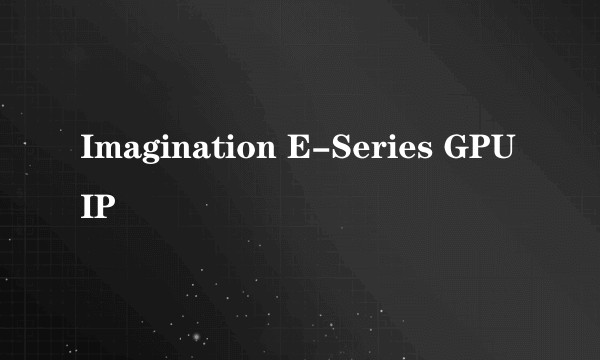 Imagination E-Series GPU IP