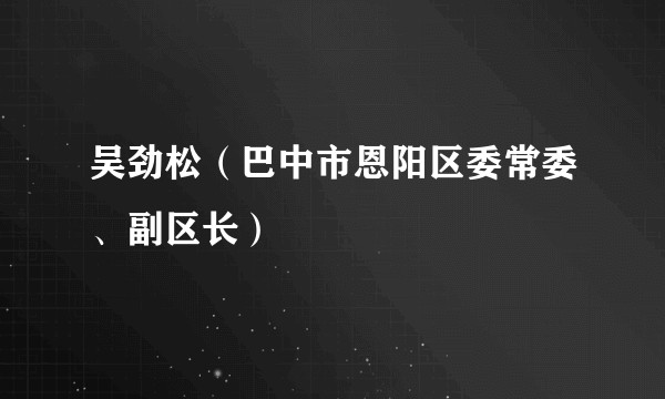 吴劲松（巴中市恩阳区委常委、副区长）