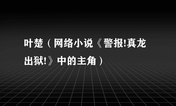 叶楚（网络小说《警报!真龙出狱!》中的主角）
