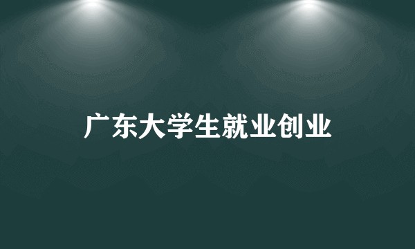 广东大学生就业创业