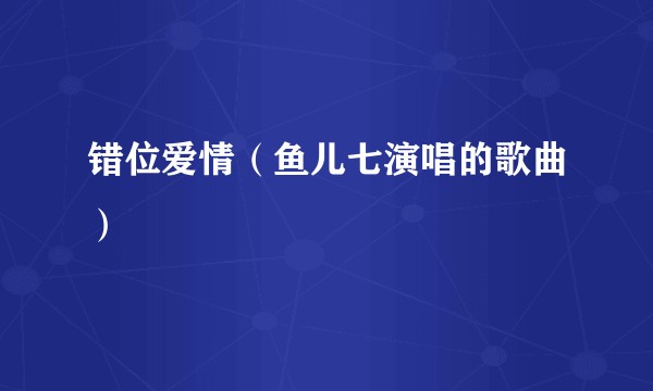 错位爱情（鱼儿七演唱的歌曲）
