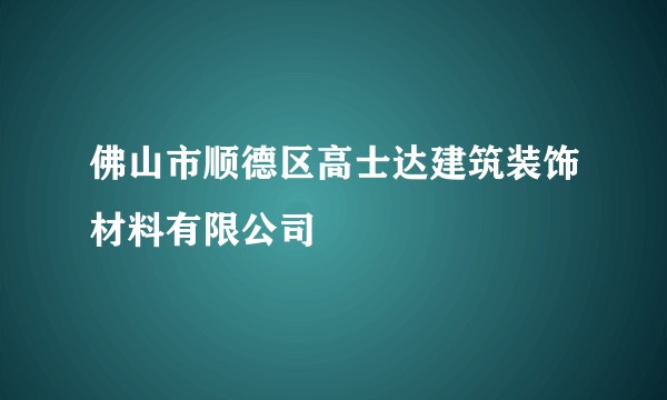 佛山市顺德区高士达建筑装饰材料有限公司