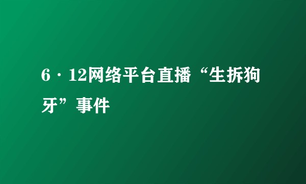 6·12网络平台直播“生拆狗牙”事件