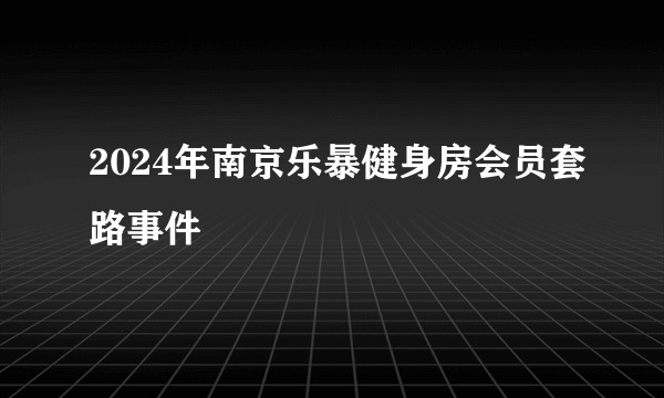 2024年南京乐暴健身房会员套路事件