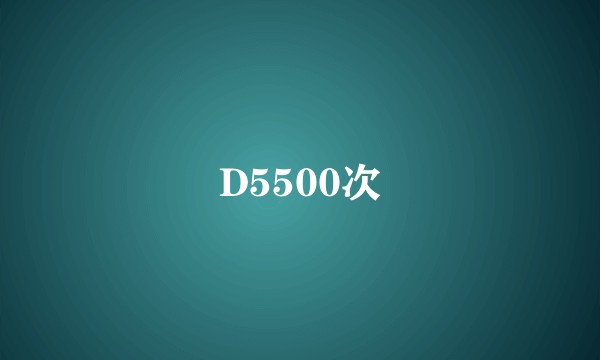 D5500次