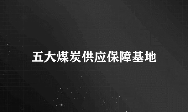 五大煤炭供应保障基地