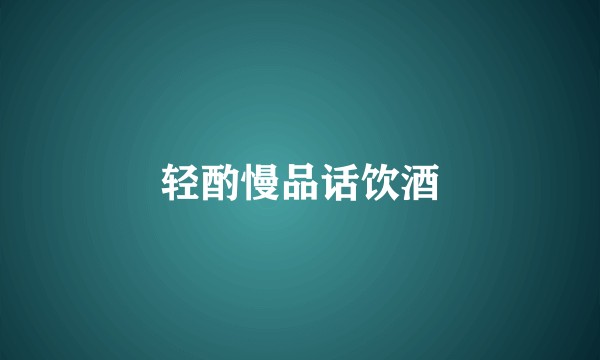 轻酌慢品话饮酒