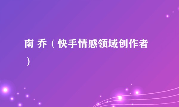 南 乔(快手情感领域创作者)