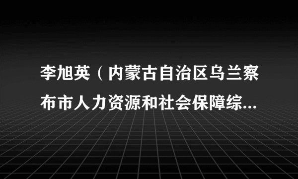李旭英（内蒙古自治区乌兰察布市人力资源和社会保障综合行政执法支队支队长）