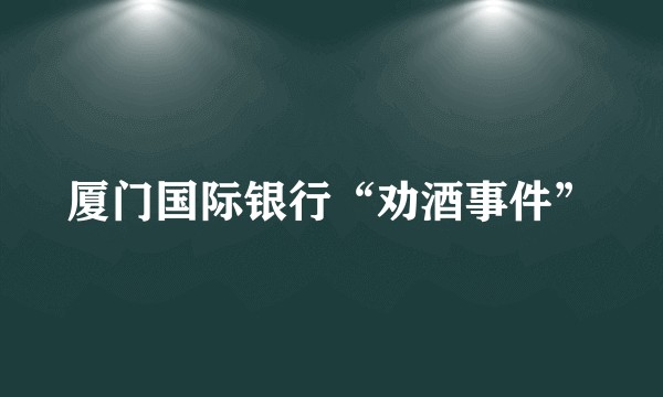 厦门国际银行“劝酒事件”