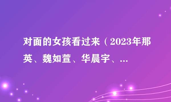 对面的女孩看过来（2023年那英、魏如萱、华晨宇、马嘉祺演唱的歌曲）