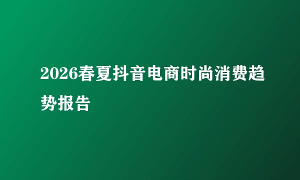 2026春夏抖音电商时尚消费趋势报告