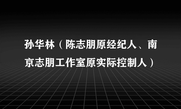 孙华林（陈志朋原经纪人、南京志朋工作室原实际控制人）