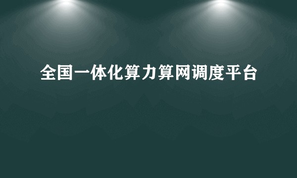 全国一体化算力算网调度平台