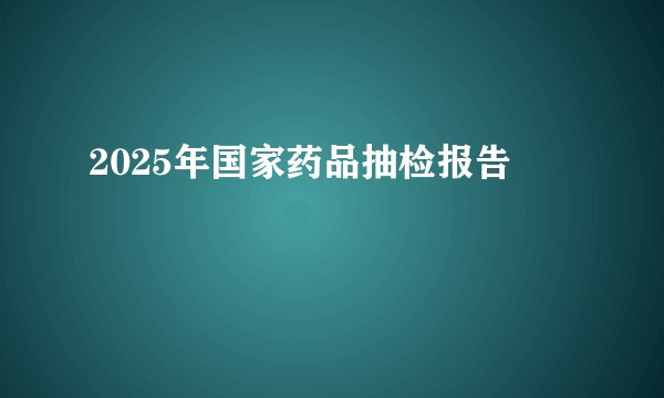 2025年国家药品抽检报告