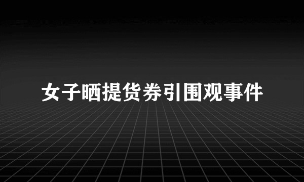 女子晒提货券引围观事件