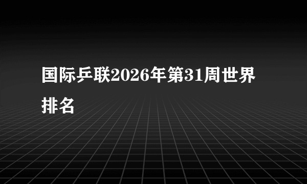 国际乒联2026年第31周世界排名