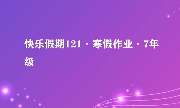 快乐假期121·寒假作业·7年级