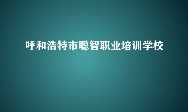 呼和浩特市聪智职业培训学校