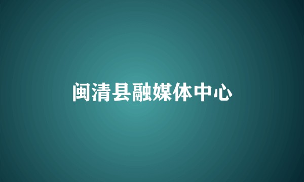 闽清县融媒体中心