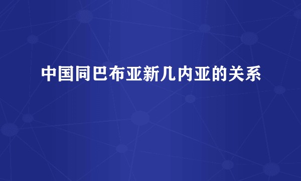 中国同巴布亚新几内亚的关系