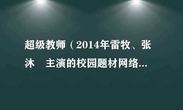超级教师（2014年雷牧、张沐莀主演的校园题材网络剧系列）