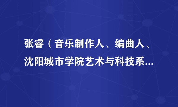 张睿（音乐制作人、编曲人、沈阳城市学院艺术与科技系副主任）