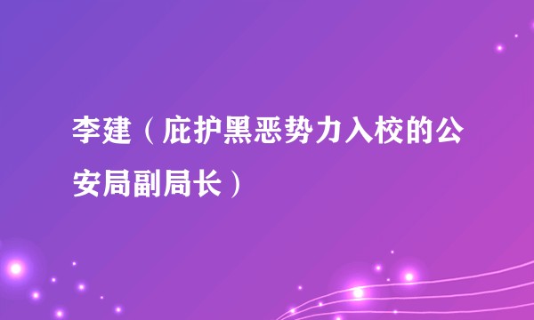 李建(庇护黑恶势力入校的公安局副局长)