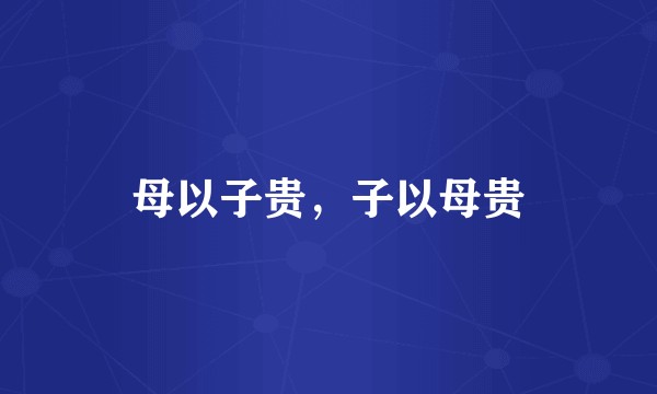 母以子贵，子以母贵
