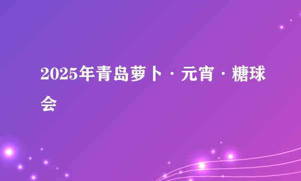 2025年青岛萝卜·元宵·糖球会