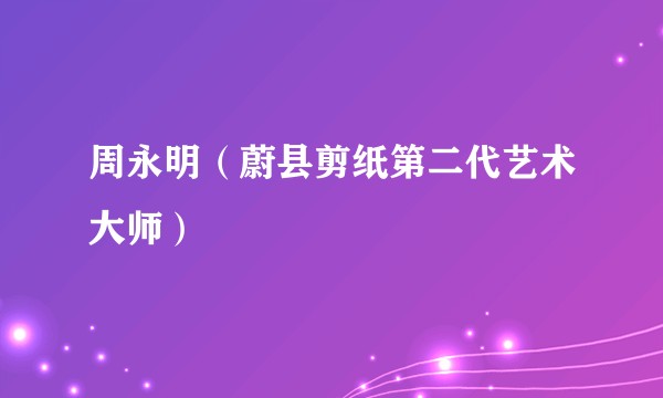周永明（蔚县剪纸第二代艺术大师）
