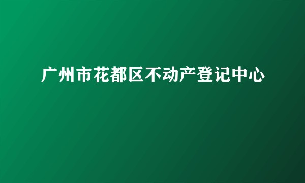 广州市花都区不动产登记中心