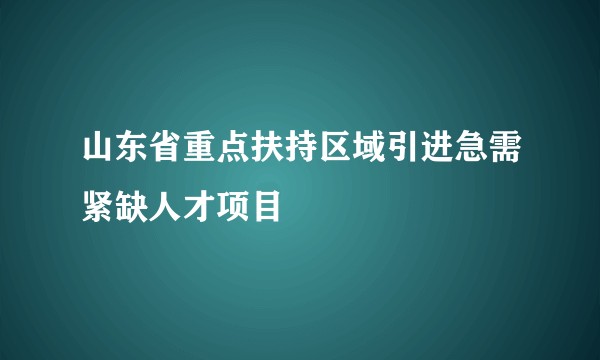 山东省重点扶持区域引进急需紧缺人才项目