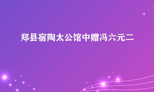 郑县宿陶太公馆中赠冯六元二