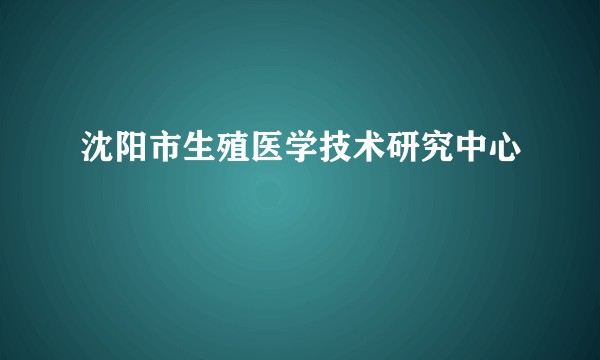 沈阳市生殖医学技术研究中心