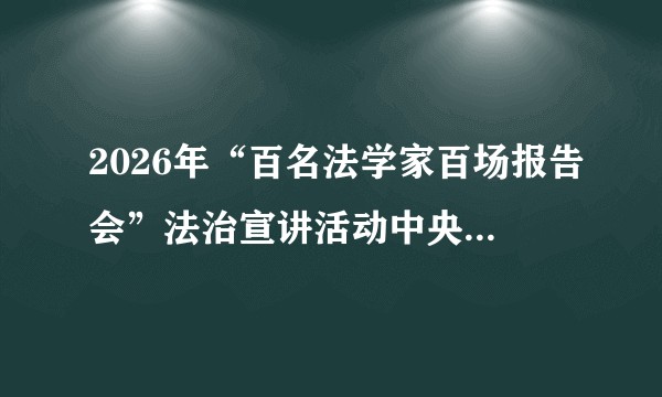 2026年“百名法学家百场报告会”法治宣讲活动中央和国家机关专场报告会