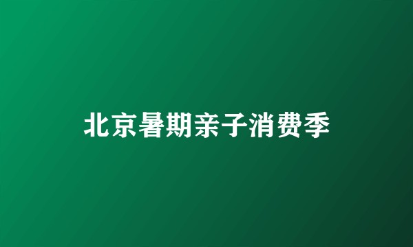 北京暑期亲子消费季