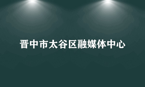 晋中市太谷区融媒体中心