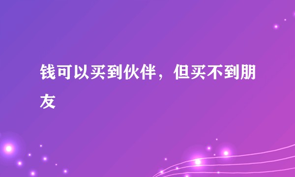 钱可以买到伙伴，但买不到朋友