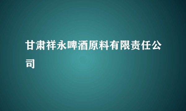 甘肃祥永啤酒原料有限责任公司