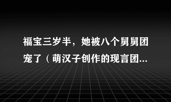 福宝三岁半，她被八个舅舅团宠了（萌汉子创作的现言团宠类网络小说）